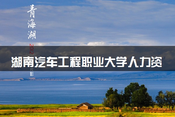湖南汽车工程职业大学人力资源管理专业怎么样 录取分数线多少