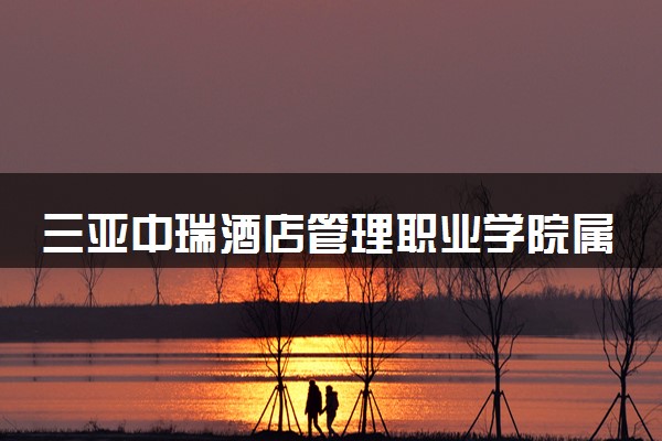 三亚中瑞酒店管理职业学院属于什么档次 学校好不好