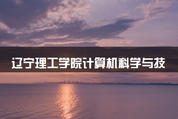 辽宁理工学院计算机科学与技术专业怎么样 录取分数线多少