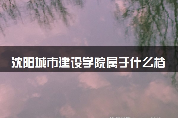 沈阳城市建设学院属于什么档次 学校好不好