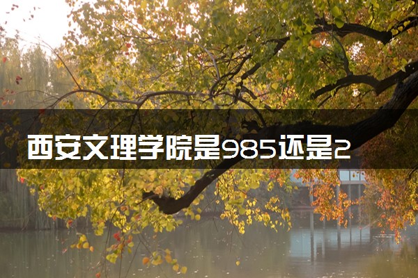 西安文理学院是985还是211 含金量怎么样