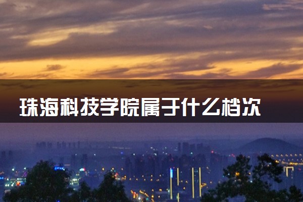 珠海科技学院属于什么档次 学校好不好