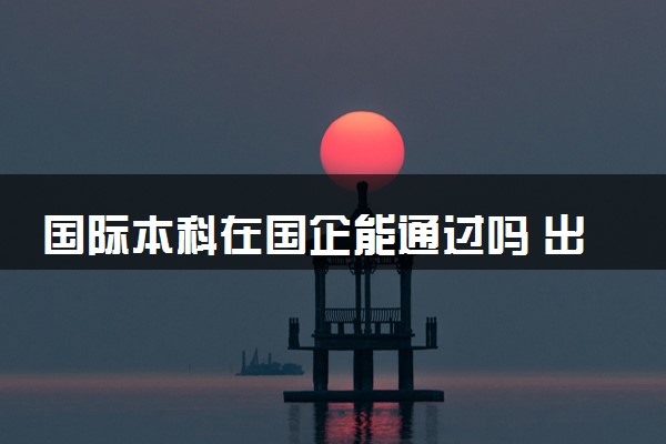 国际本科在国企能通过吗 出来好找工作吗