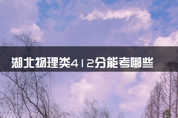 湖北物理类412分能考哪些大学 2025考生稳上的大学名单