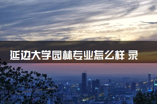 延边大学园林专业怎么样 录取分数线多少