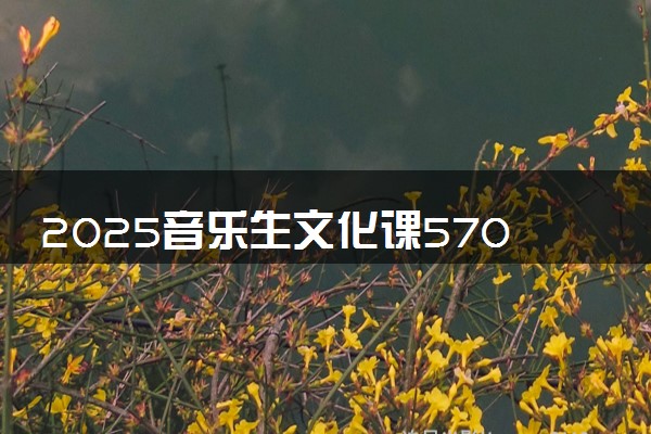 2025音乐生文化课570分能上山东航空学院吗