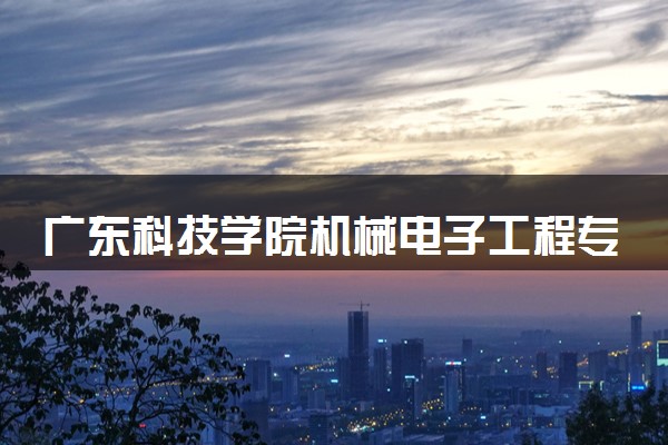 广东科技学院机械电子工程专业怎么样 录取分数线多少