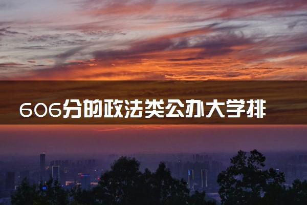 606分的政法类公办大学排行榜（2025考生参考)