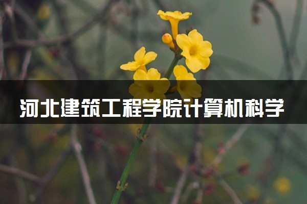 河北建筑工程学院计算机科学与技术专业怎么样 录取分数线多少