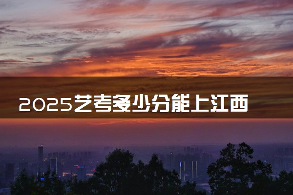 2025艺考多少分能上江西司法警官职业学院 最低分数线是多少