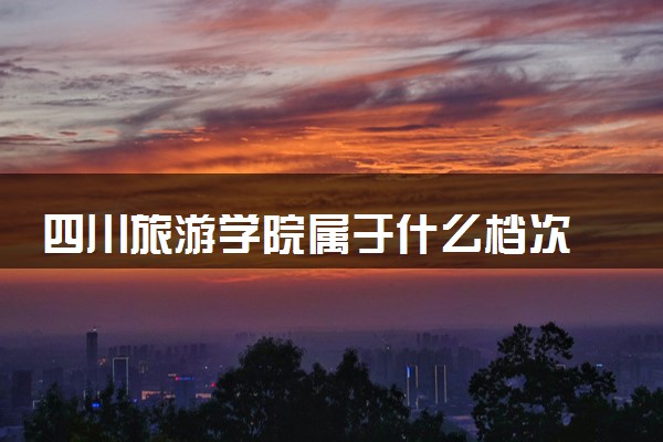 四川旅游学院属于什么档次 学校好不好