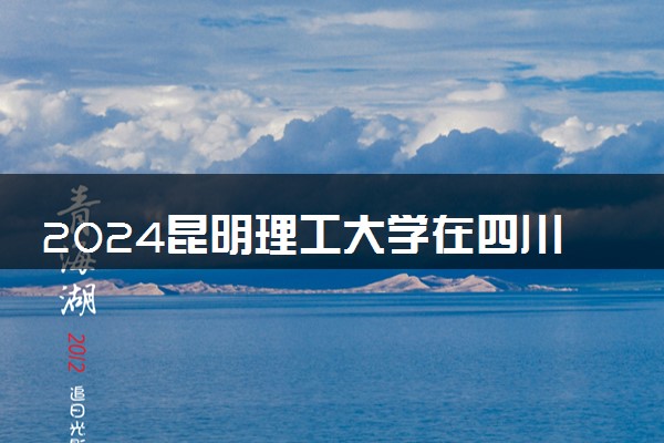2024昆明理工大学在四川录取分数线 各专业分数及位次