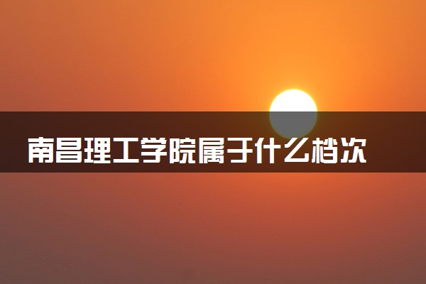 南昌理工学院属于什么档次 学校好不好