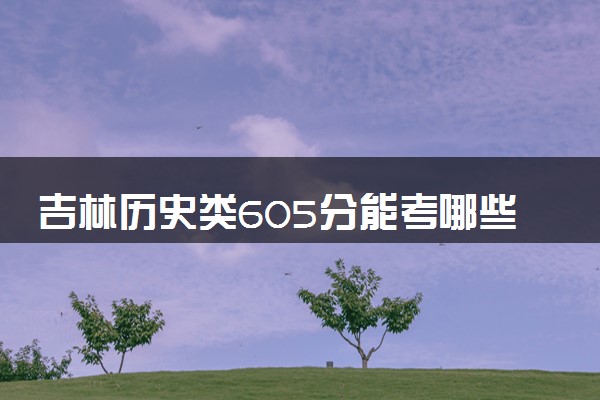 吉林历史类605分能考哪些大学 2025考生稳上的大学名单