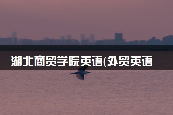 湖北商贸学院英语（外贸英语方向）专业怎么样 录取分数线多少