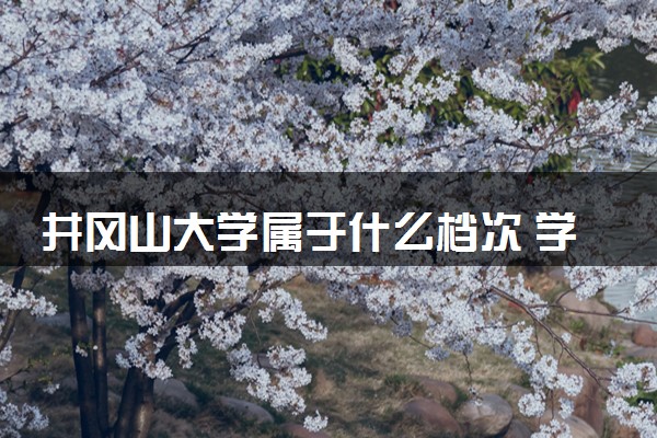 井冈山大学属于什么档次 学校好不好