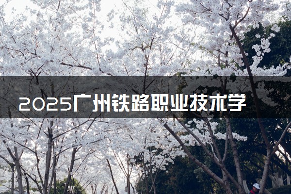 2025广州铁路职业技术学院王牌专业有哪些 最好的专业是什么