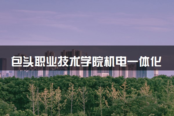 包头职业技术学院机电一体化技术专业怎么样 录取分数线多少