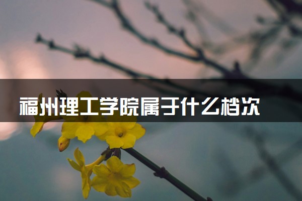福州理工学院属于什么档次 学校好不好