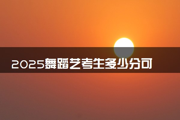 2025舞蹈艺考生多少分可以报内江师范学院