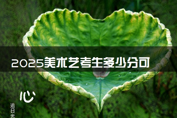 2025美术艺考生多少分可以报北京电影学院