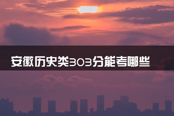 安徽历史类303分能考哪些大学 2025考生稳上的大学名单