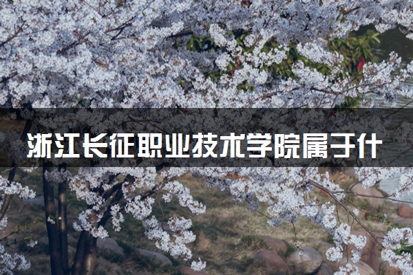 浙江长征职业技术学院属于什么档次 学校好不好