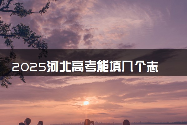 2025河北高考能填几个志愿 可以报几个学校和专业