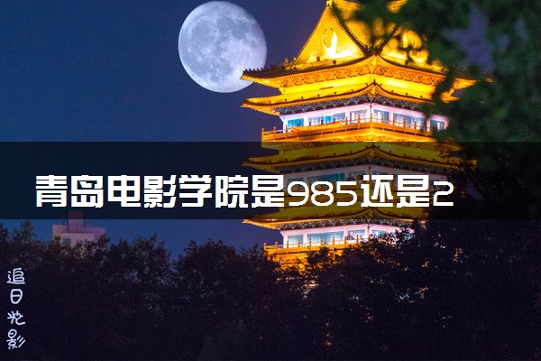 青岛电影学院是985还是211 含金量怎么样