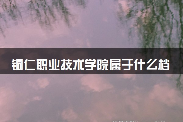 铜仁职业技术学院属于什么档次 学校好不好
