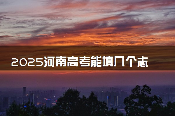 2025河南高考能填几个志愿 可以报几个学校和专业