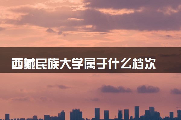 西藏民族大学属于什么档次 学校好不好