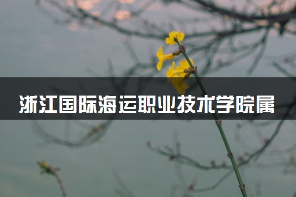 浙江国际海运职业技术学院属于什么档次 学校好不好