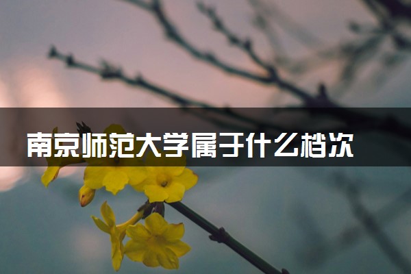 南京师范大学属于什么档次 学校好不好