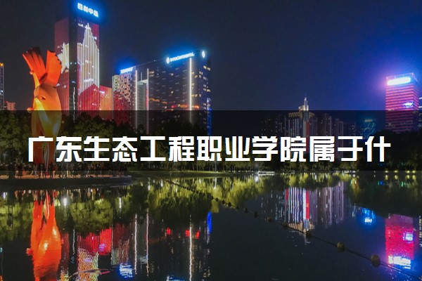 广东生态工程职业学院属于什么档次 学校好不好