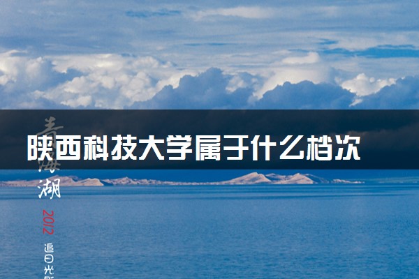 陕西科技大学属于什么档次 学校好不好