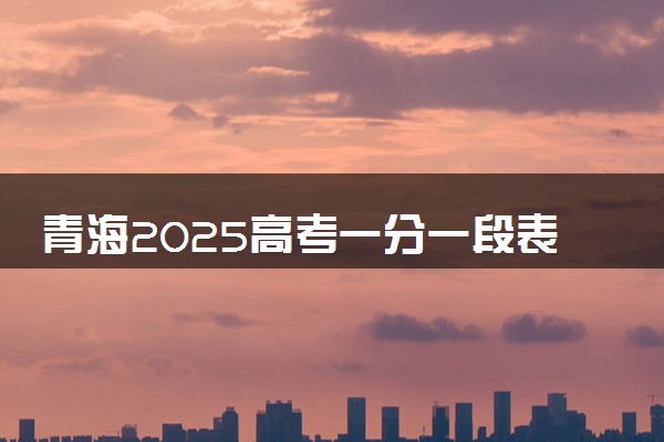 青海2025高考一分一段表汇总 排名统计一览