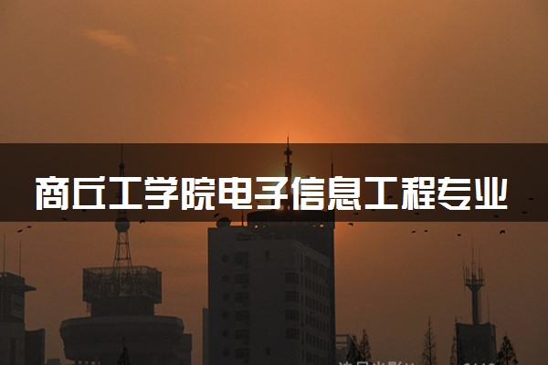 商丘工学院电子信息工程专业怎么样 录取分数线多少
