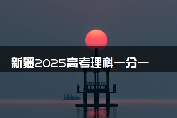 新疆2025高考理科一分一段表最新 排名位次对照