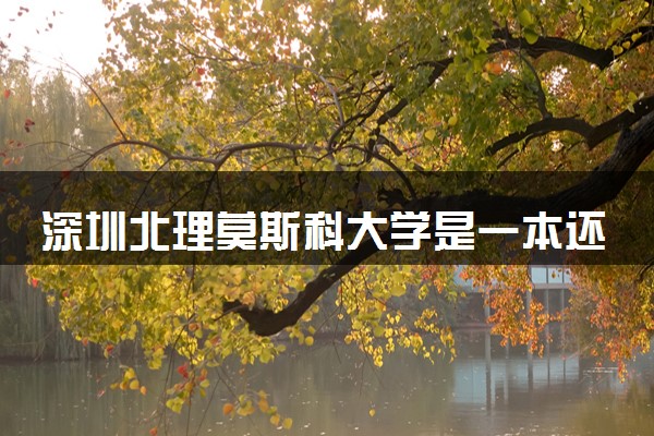 深圳北理莫斯科大学是一本还是二本 算好大学吗