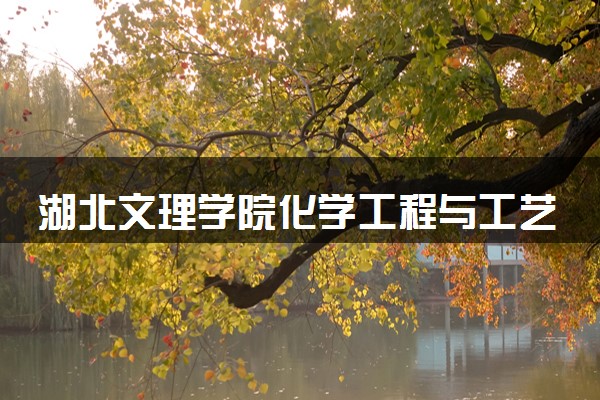 湖北文理学院化学工程与工艺专业怎么样 录取分数线多少