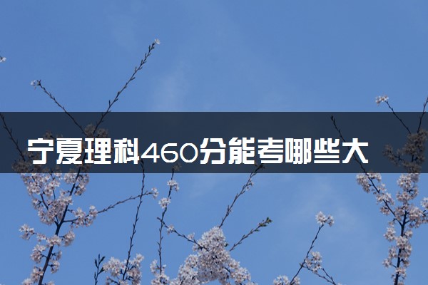 宁夏理科460分能考哪些大学 2025考生稳上的大学名单
