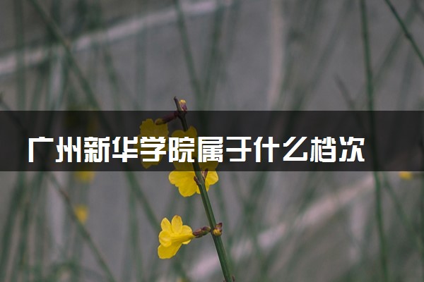 广州新华学院属于什么档次 学校好不好