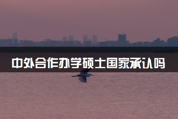 中外合作办学硕士国家承认吗 学历认可吗
