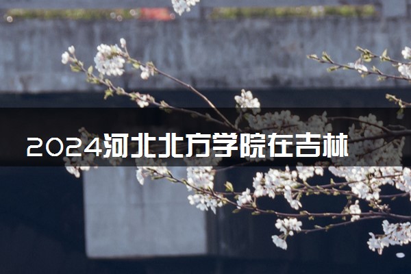 2024河北北方学院在吉林录取分数线 各专业分数及位次