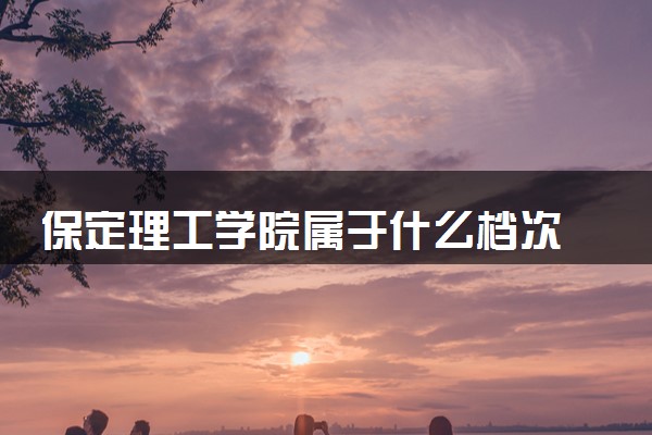 保定理工学院属于什么档次 学校好不好