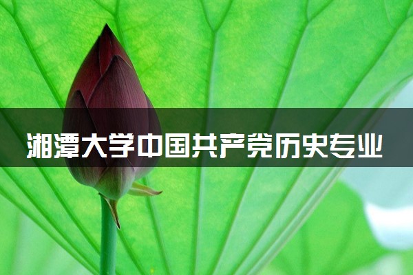 湘潭大学中国共产党历史专业怎么样 录取分数线多少