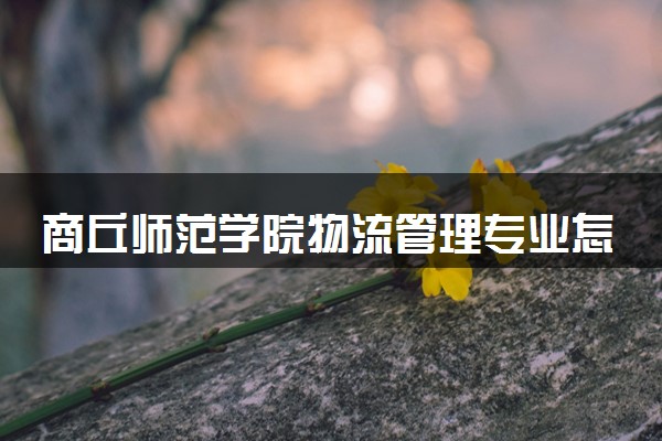商丘师范学院物流管理专业怎么样 录取分数线多少