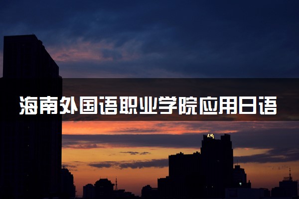 海南外国语职业学院应用日语专业怎么样 录取分数线多少