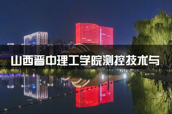 山西晋中理工学院测控技术与仪器专业怎么样 录取分数线多少